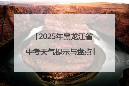 2025年黑龙江省中考天气提示与盘点